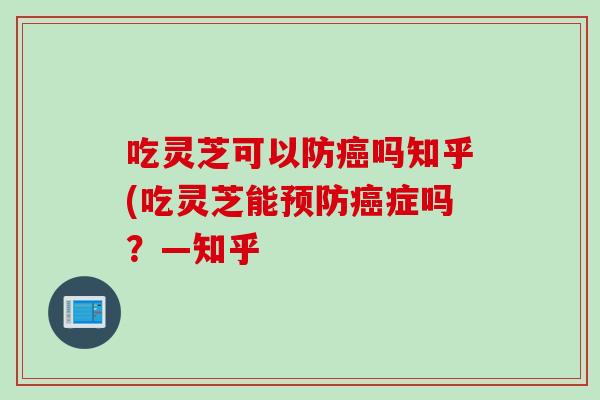 吃灵芝可以防癌吗知乎(吃灵芝能预防癌症吗？—知乎