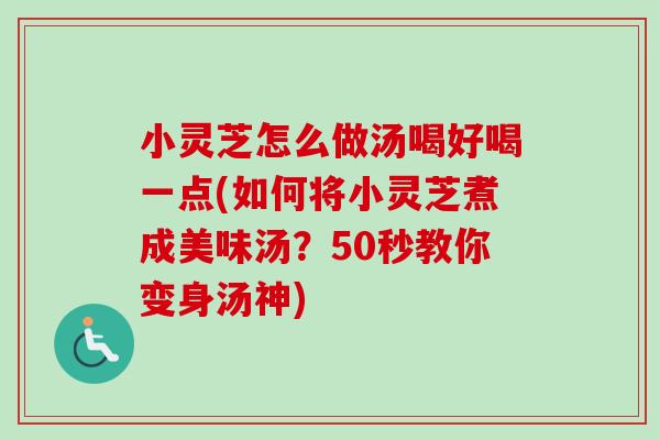 小灵芝怎么做汤喝好喝一点(如何将小灵芝煮成美味汤？50秒教你变身汤神)