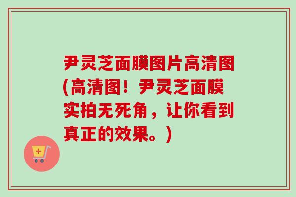 尹灵芝面膜图片高清图(高清图!尹灵芝面膜实拍无死角,让你看到真正的效果。) 尹灵芝面膜图片高清图(高清图!尹灵芝面膜实拍无死角,让你看到真正的效果。)