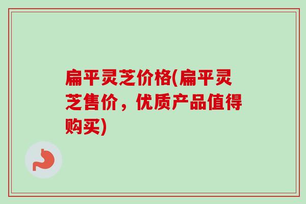 扁平灵芝价格(扁平灵芝售价,优质产品值得购买) 扁平灵芝价格(扁平灵芝售价,优质产品值得购买)
