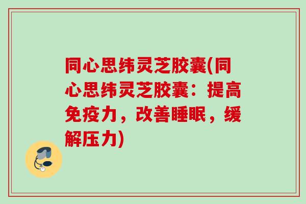 同心思纬灵芝胶囊(同心思纬灵芝胶囊：提高免疫力，改善睡眠，缓解压力)