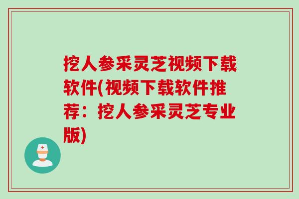 挖人参采灵芝视频下载软件(视频下载软件推荐：挖人参采灵芝专业版)