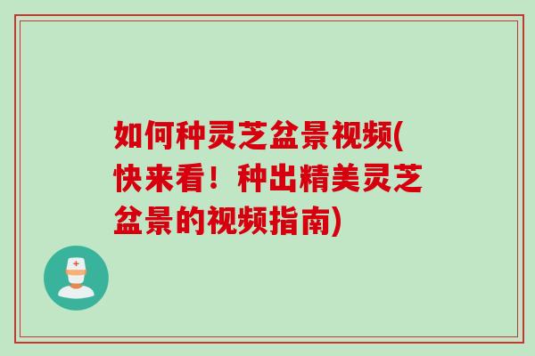 如何种灵芝盆景视频(快来看！种出精美灵芝盆景的视频指南)