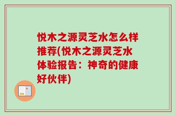 悦木之源灵芝水怎么样推荐(悦木之源灵芝水体验报告：神奇的健康好伙伴)