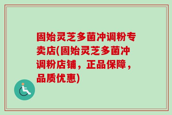 固始灵芝多菌冲调粉专卖店(固始灵芝多菌冲调粉店铺，正品保障，品质优惠)