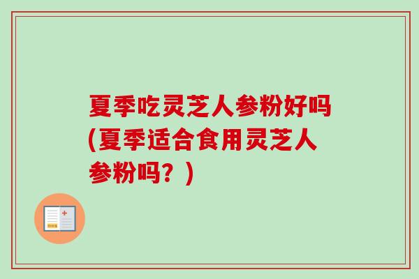 夏季吃灵芝人参粉好吗(夏季适合食用灵芝人参粉吗？)
