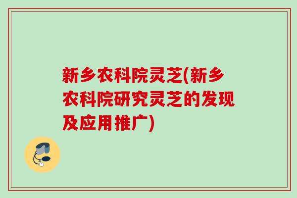 新乡农科院灵芝(新乡农科院研究灵芝的发现及应用推广)