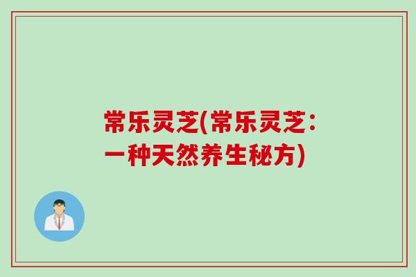 常乐灵芝(常乐灵芝：一种天然养生秘方)