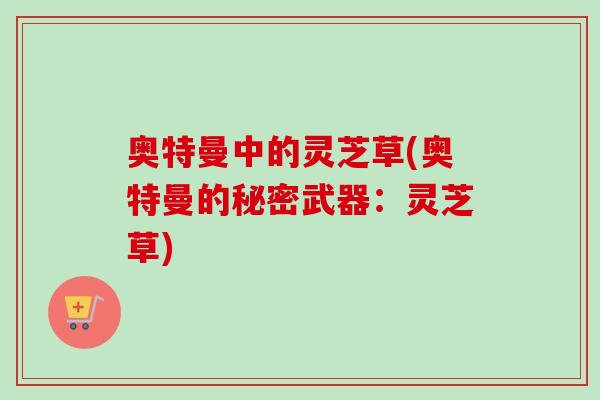 奥特曼中的灵芝草(奥特曼的秘密武器：灵芝草)
