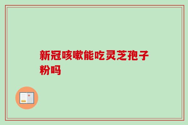 新冠咳嗽能吃灵芝孢子粉吗