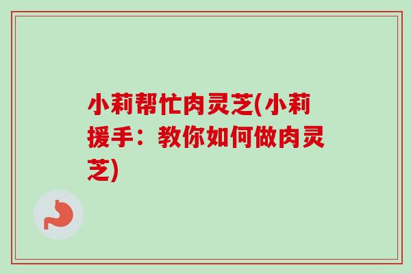 小莉帮忙肉灵芝(小莉援手：教你如何做肉灵芝)