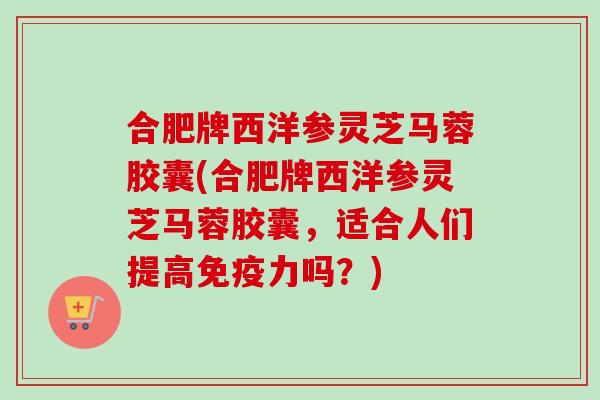 合肥牌西洋参灵芝马蓉胶囊(合肥牌西洋参灵芝马蓉胶囊，适合人们提高免疫力吗？)