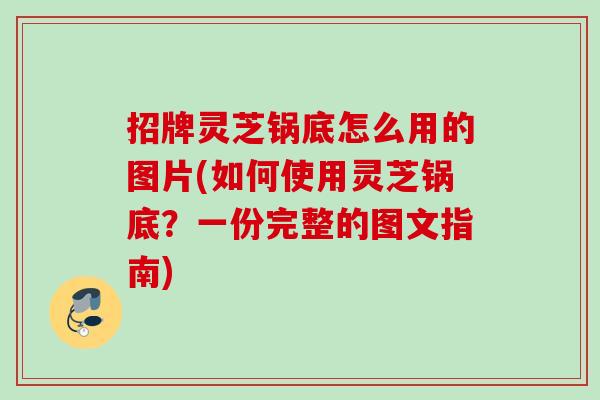招牌灵芝锅底怎么用的图片(如何使用灵芝锅底？一份完整的图文指南)