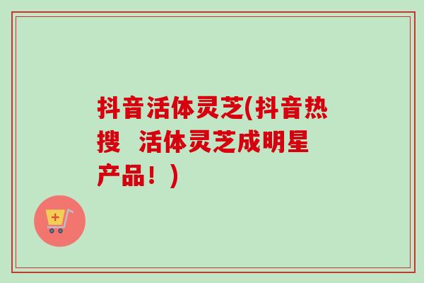 抖音活体灵芝(抖音热搜  活体灵芝成明星产品！)