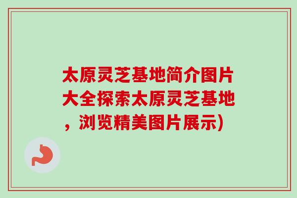 太原灵芝基地简介图片大全探索太原灵芝基地，浏览精美图片展示)