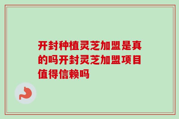 开封种植灵芝加盟是真的吗开封灵芝加盟项目值得信赖吗