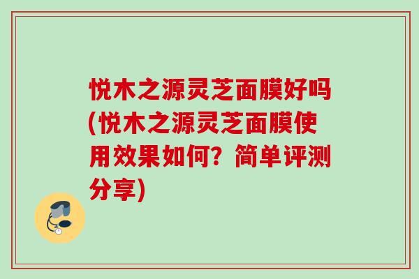 悦木之源灵芝面膜好吗(悦木之源灵芝面膜使用效果如何?简单评测分享) 悦木之源灵芝面膜好吗(悦木之源灵芝面膜使用效果如何?简单评测分享)