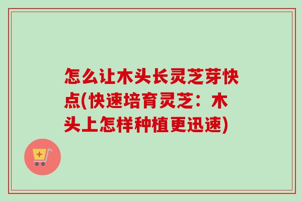 怎么让木头长灵芝芽快点(快速培育灵芝：木头上怎样种植更迅速)