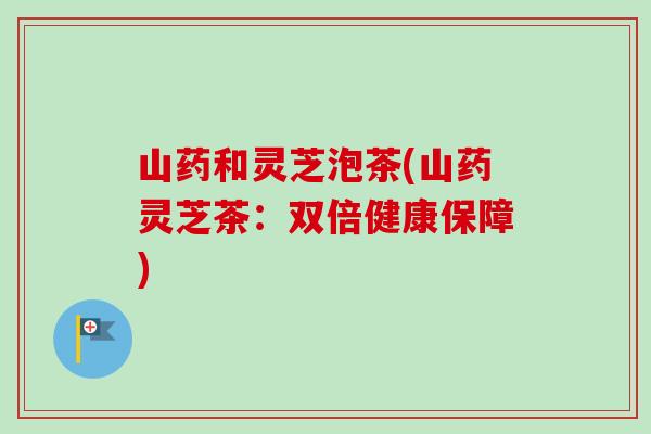 山药和灵芝泡茶(山药灵芝茶：双倍健康保障)