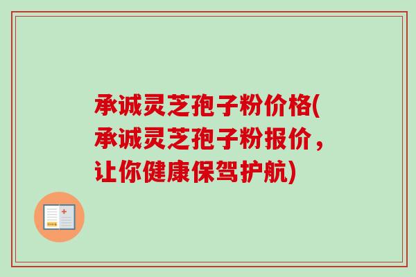 承诚灵芝孢子粉价格(承诚灵芝孢子粉报价，让你健康保驾护航)