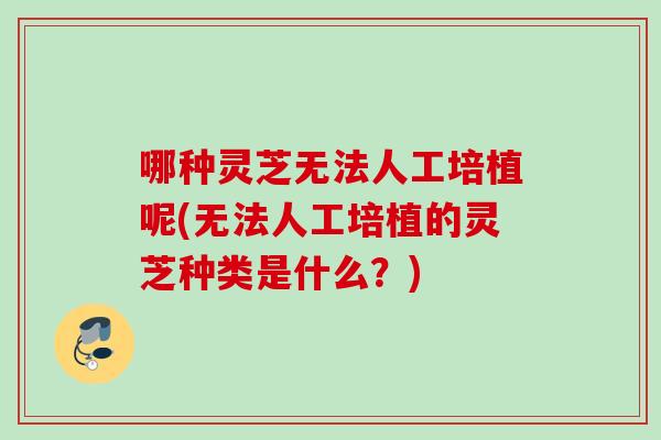 哪种灵芝无法人工培植呢(无法人工培植的灵芝种类是什么？)
