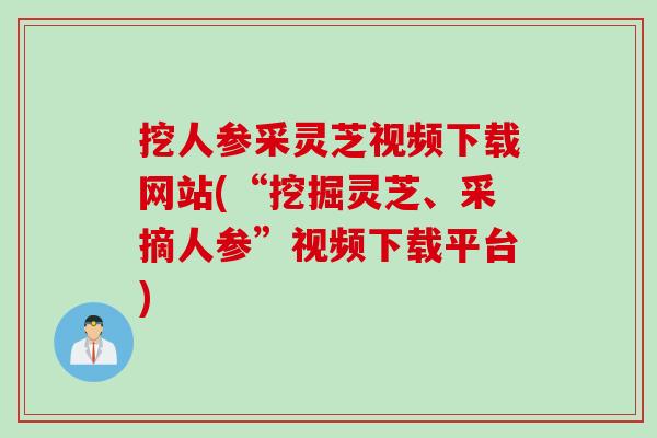 挖人参采灵芝视频下载网站(“挖掘灵芝、采摘人参”视频下载平台) 挖人参采灵芝视频下载网站(“挖掘灵芝、采摘人参”视频下载平台)