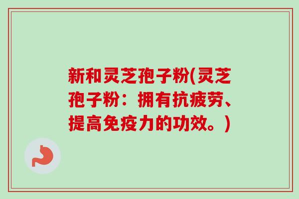 新和灵芝孢子粉(灵芝孢子粉：拥有抗疲劳、提高免疫力的功效。)