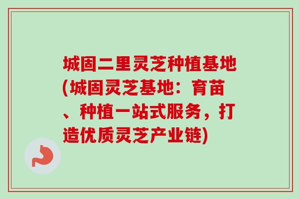 城固二里灵芝种植基地(城固灵芝基地：育苗、种植一站式服务，打造优质灵芝产业链)