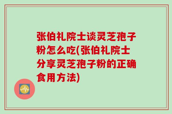 张伯礼院士谈灵芝孢子粉怎么吃(张伯礼院士分享灵芝孢子粉的正确食用方法)