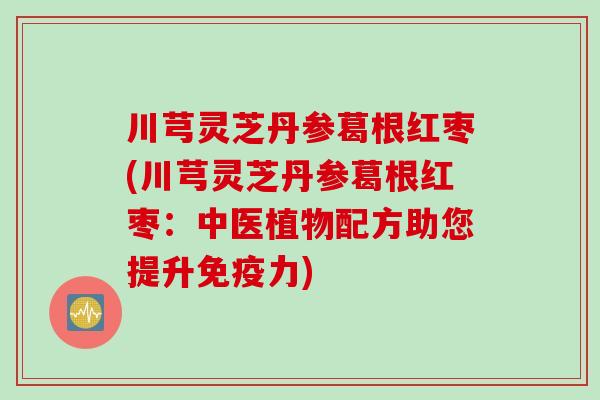 川芎灵芝丹参葛根红枣(川芎灵芝丹参葛根红枣：中医植物配方助您提升免疫力)