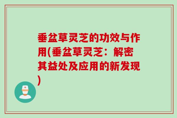 垂盆草灵芝的功效与作用(垂盆草灵芝：解密其益处及应用的新发现)