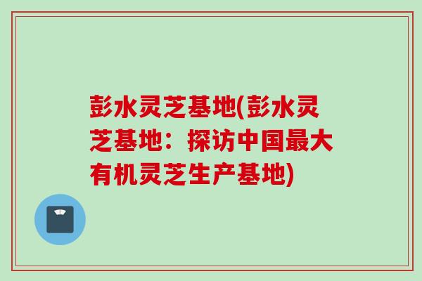 彭水灵芝基地(彭水灵芝基地：探访中国最大有机灵芝生产基地)