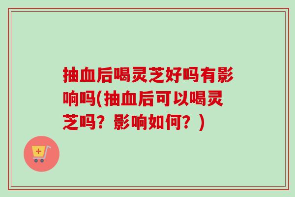 抽血后喝灵芝好吗有影响吗(抽血后可以喝灵芝吗？影响如何？)