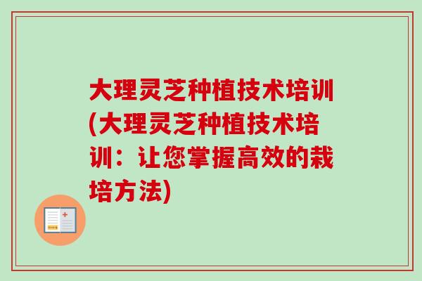 大理灵芝种植技术培训(大理灵芝种植技术培训：让您掌握高效的栽培方法)