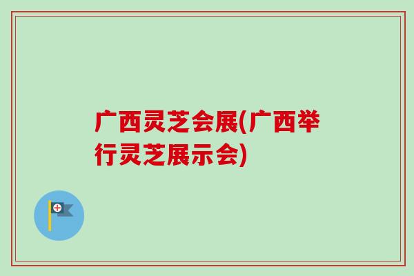 广西灵芝会展(广西举行灵芝展示会)