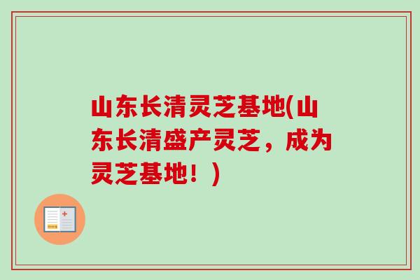 山东长清灵芝基地(山东长清盛产灵芝，成为灵芝基地！)