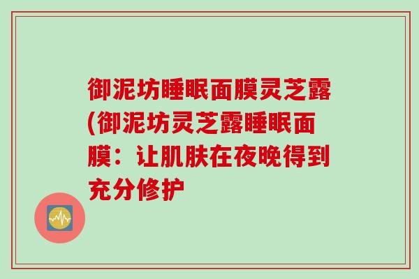 御泥坊睡眠面膜灵芝露(御泥坊灵芝露睡眠面膜：让肌肤在夜晚得到充分修护