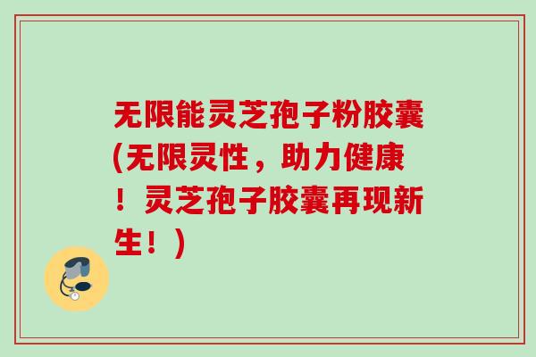 无限能灵芝孢子粉胶囊(无限灵性，助力健康！灵芝孢子胶囊再现新生！)