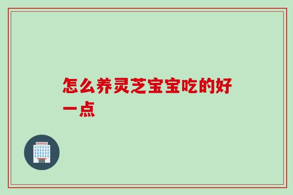 怎么养灵芝宝宝吃的好一点