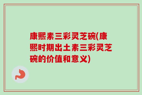 康熙素三彩灵芝碗(康熙时期出土素三彩灵芝碗的价值和意义)