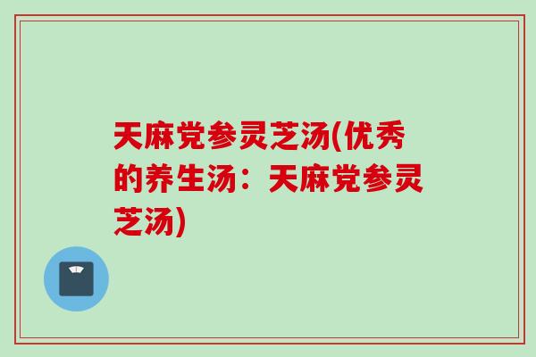 天麻党参灵芝汤(优秀的养生汤：天麻党参灵芝汤)