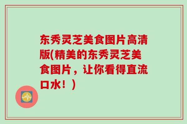东秀灵芝美食图片高清版(精美的东秀灵芝美食图片，让你看得直流口水！)