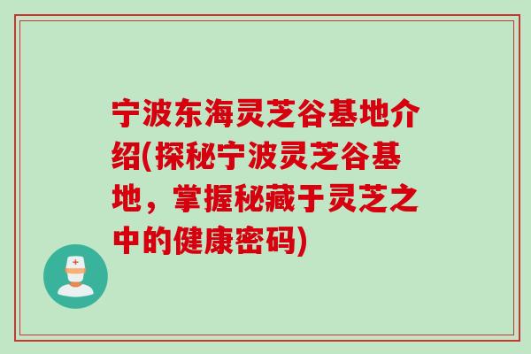 宁波东海灵芝谷基地介绍(探秘宁波灵芝谷基地，掌握秘藏于灵芝之中的健康密码)