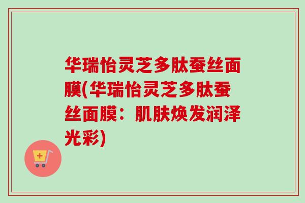 华瑞怡灵芝多肽蚕丝面膜(华瑞怡灵芝多肽蚕丝面膜：肌肤焕发润泽光彩)