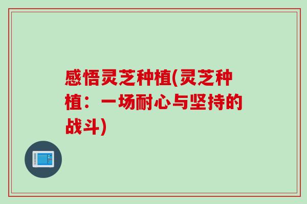 感悟灵芝种植(灵芝种植：一场耐心与坚持的战斗)