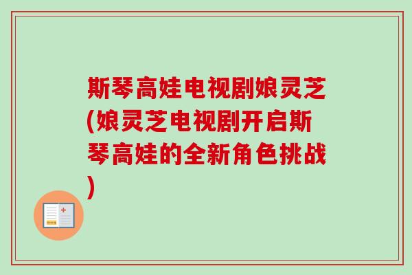 斯琴高娃电视剧娘灵芝(娘灵芝电视剧开启斯琴高娃的全新角色挑战)