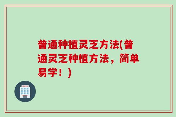 普通种植灵芝方法(普通灵芝种植方法，简单易学！)