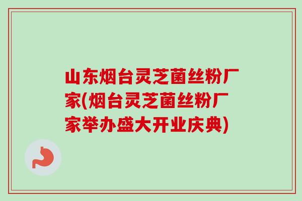 山东烟台灵芝菌丝粉厂家(烟台灵芝菌丝粉厂家举办盛大开业庆典)