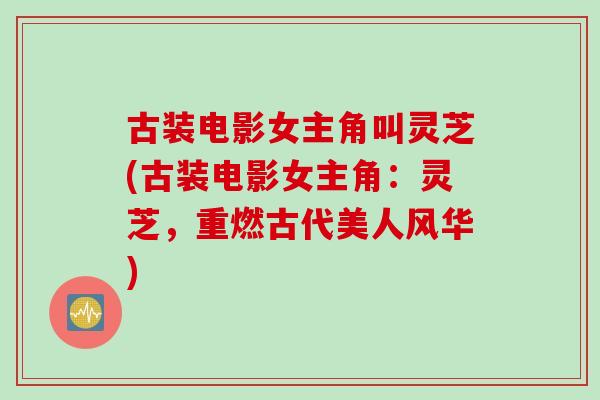 古装电影女主角叫灵芝(古装电影女主角：灵芝，重燃古代美人风华)