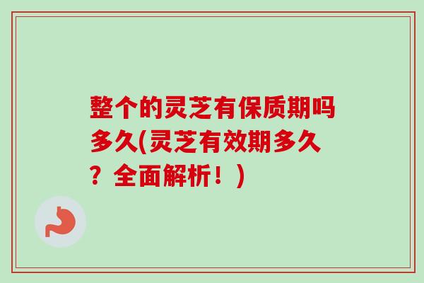 整个的灵芝有保质期吗多久(灵芝有效期多久？全面解析！)